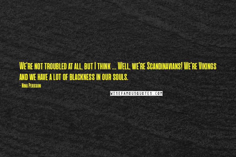 Nina Persson Quotes: We're not troubled at all, but I think ... Well, we're Scandinavians! We're Vikings and we have a lot of blackness in our souls.