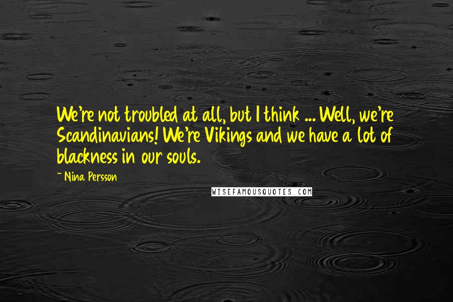 Nina Persson Quotes: We're not troubled at all, but I think ... Well, we're Scandinavians! We're Vikings and we have a lot of blackness in our souls.