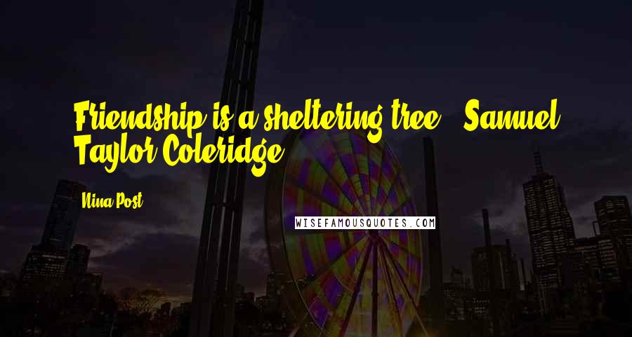 Nina Post Quotes: Friendship is a sheltering tree." Samuel Taylor Coleridge