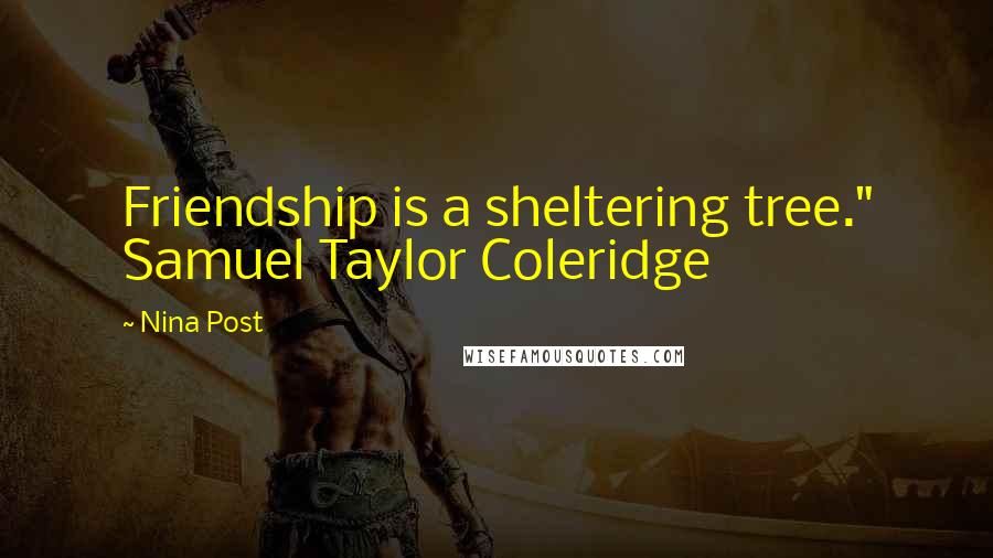 Nina Post Quotes: Friendship is a sheltering tree." Samuel Taylor Coleridge