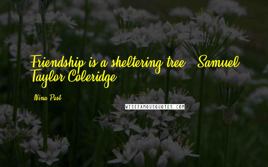 Nina Post Quotes: Friendship is a sheltering tree." Samuel Taylor Coleridge