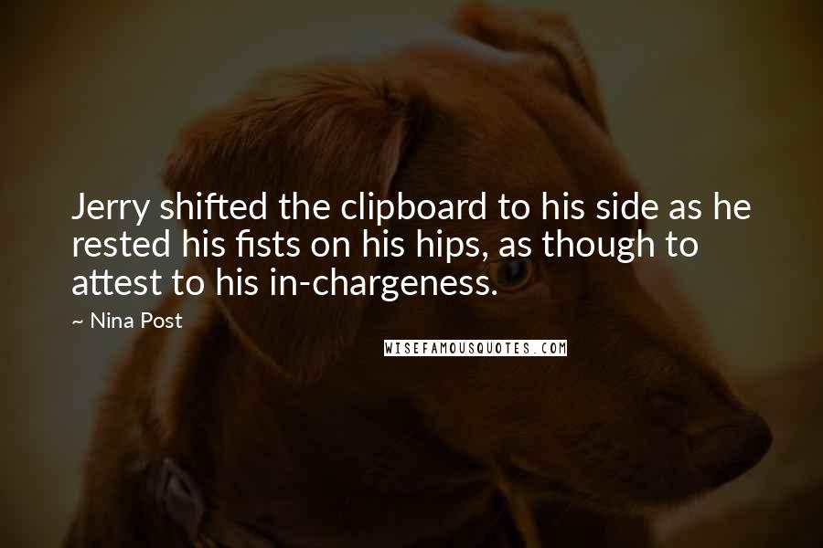 Nina Post Quotes: Jerry shifted the clipboard to his side as he rested his fists on his hips, as though to attest to his in-chargeness.