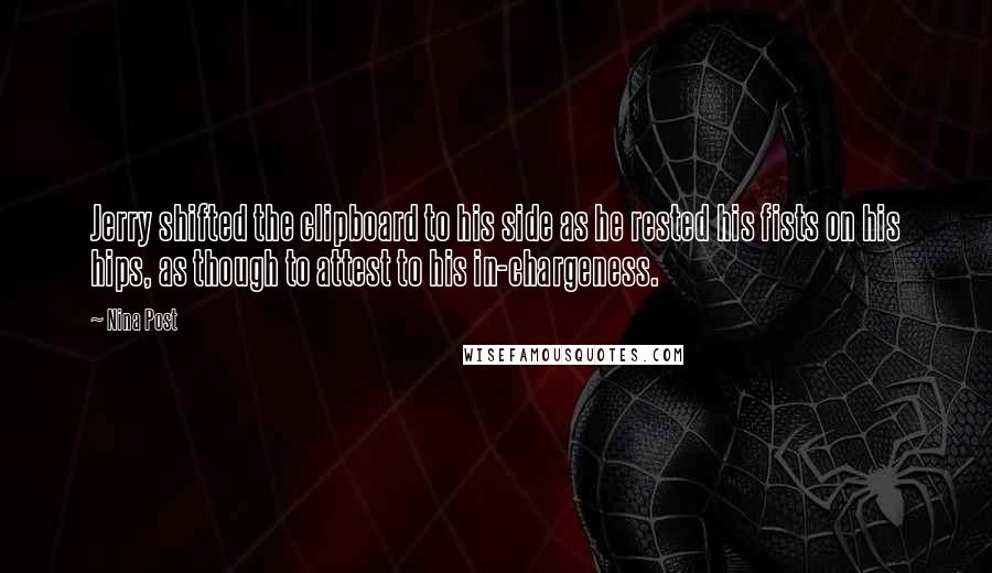 Nina Post Quotes: Jerry shifted the clipboard to his side as he rested his fists on his hips, as though to attest to his in-chargeness.