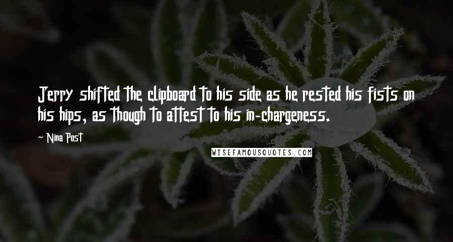 Nina Post Quotes: Jerry shifted the clipboard to his side as he rested his fists on his hips, as though to attest to his in-chargeness.