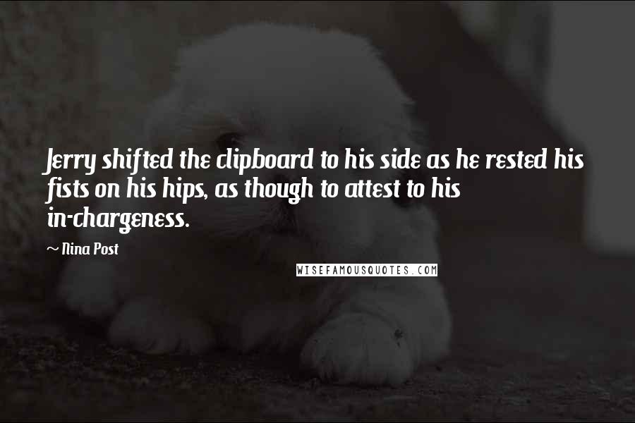 Nina Post Quotes: Jerry shifted the clipboard to his side as he rested his fists on his hips, as though to attest to his in-chargeness.