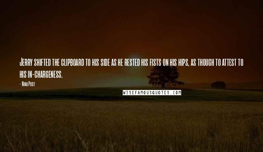 Nina Post Quotes: Jerry shifted the clipboard to his side as he rested his fists on his hips, as though to attest to his in-chargeness.