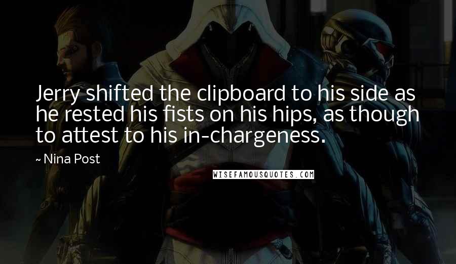 Nina Post Quotes: Jerry shifted the clipboard to his side as he rested his fists on his hips, as though to attest to his in-chargeness.