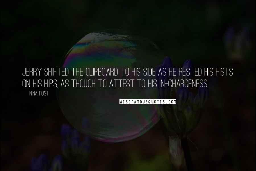 Nina Post Quotes: Jerry shifted the clipboard to his side as he rested his fists on his hips, as though to attest to his in-chargeness.