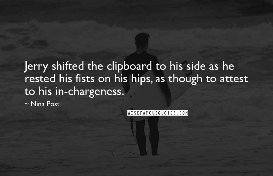 Nina Post Quotes: Jerry shifted the clipboard to his side as he rested his fists on his hips, as though to attest to his in-chargeness.