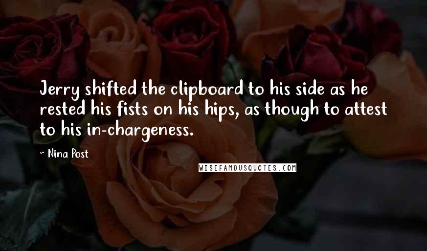 Nina Post Quotes: Jerry shifted the clipboard to his side as he rested his fists on his hips, as though to attest to his in-chargeness.