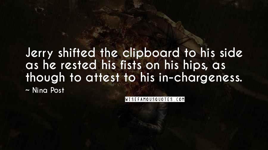 Nina Post Quotes: Jerry shifted the clipboard to his side as he rested his fists on his hips, as though to attest to his in-chargeness.