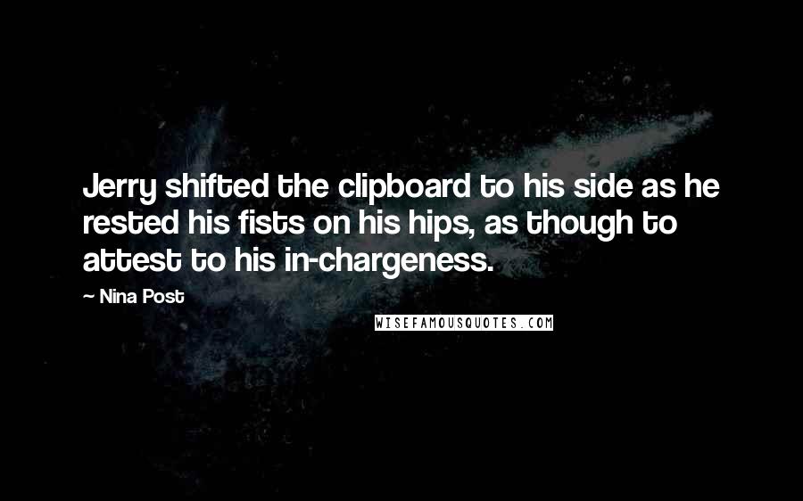 Nina Post Quotes: Jerry shifted the clipboard to his side as he rested his fists on his hips, as though to attest to his in-chargeness.