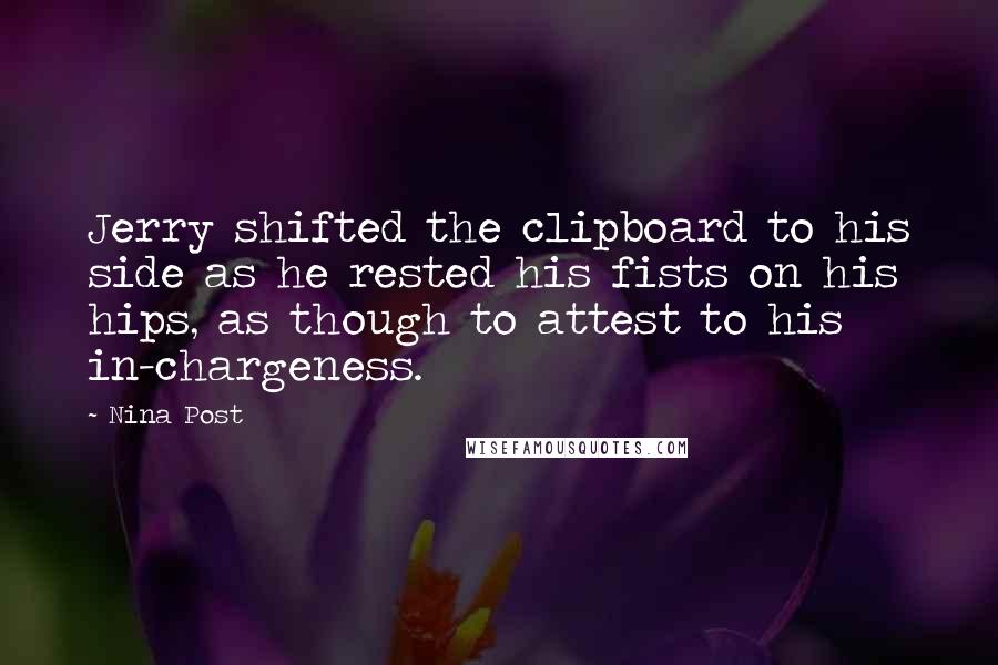 Nina Post Quotes: Jerry shifted the clipboard to his side as he rested his fists on his hips, as though to attest to his in-chargeness.