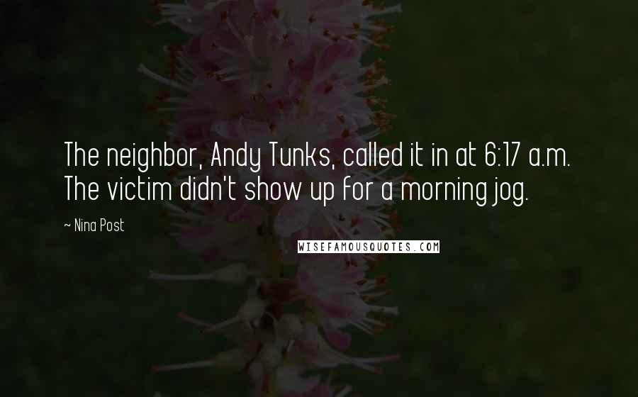 Nina Post Quotes: The neighbor, Andy Tunks, called it in at 6:17 a.m. The victim didn't show up for a morning jog.