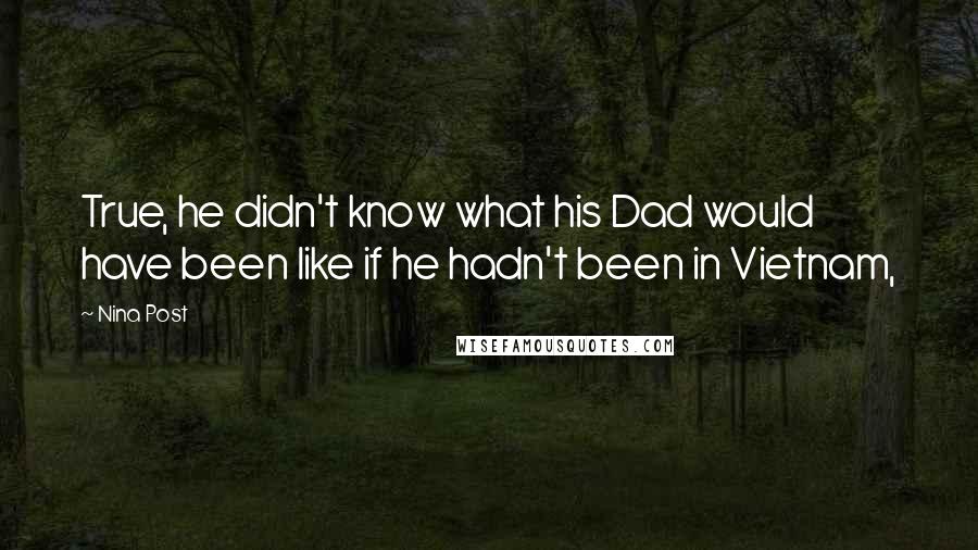 Nina Post Quotes: True, he didn't know what his Dad would have been like if he hadn't been in Vietnam,