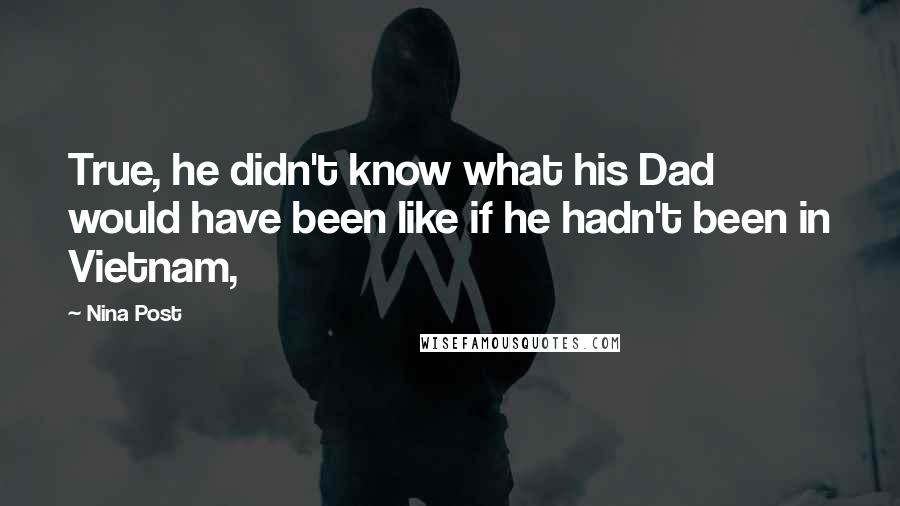 Nina Post Quotes: True, he didn't know what his Dad would have been like if he hadn't been in Vietnam,
