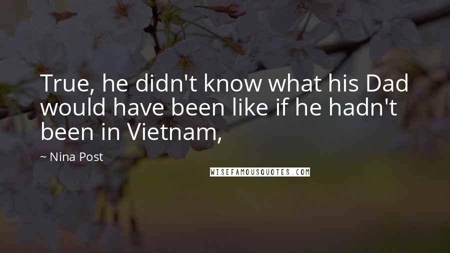 Nina Post Quotes: True, he didn't know what his Dad would have been like if he hadn't been in Vietnam,