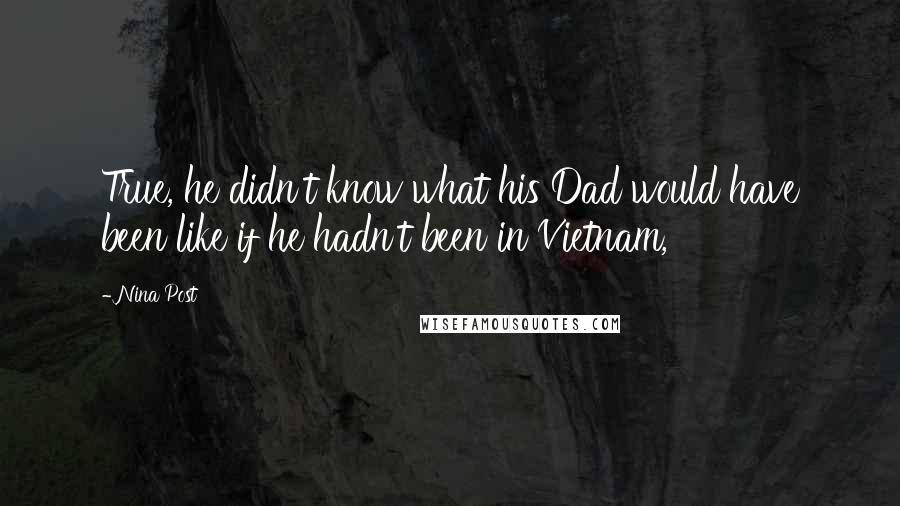 Nina Post Quotes: True, he didn't know what his Dad would have been like if he hadn't been in Vietnam,