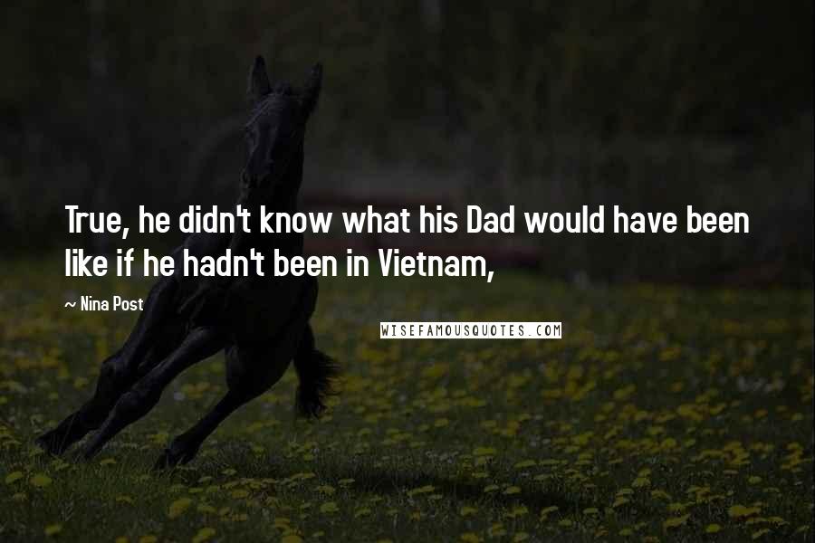 Nina Post Quotes: True, he didn't know what his Dad would have been like if he hadn't been in Vietnam,