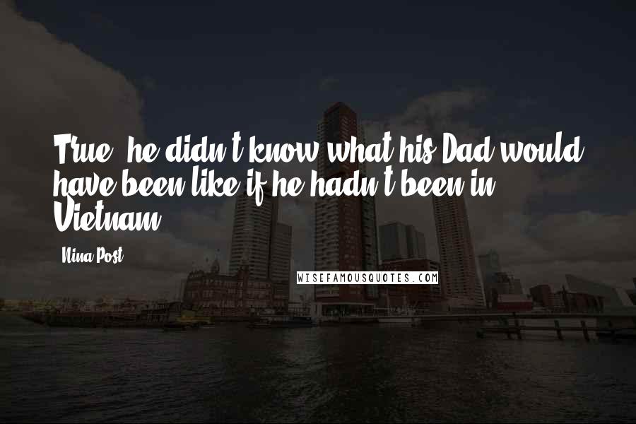 Nina Post Quotes: True, he didn't know what his Dad would have been like if he hadn't been in Vietnam,