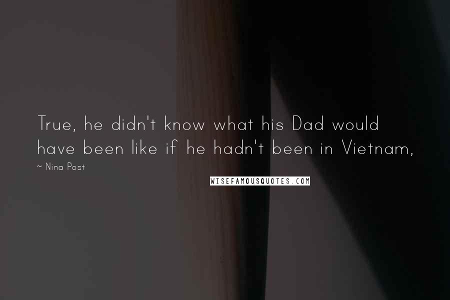 Nina Post Quotes: True, he didn't know what his Dad would have been like if he hadn't been in Vietnam,