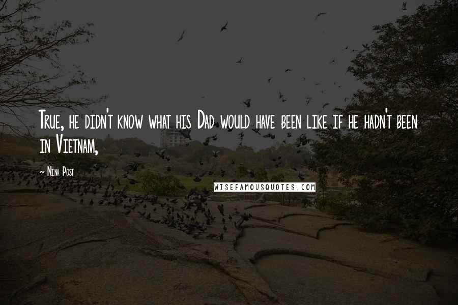 Nina Post Quotes: True, he didn't know what his Dad would have been like if he hadn't been in Vietnam,
