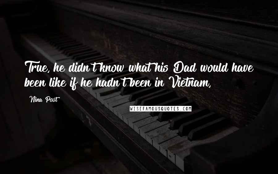 Nina Post Quotes: True, he didn't know what his Dad would have been like if he hadn't been in Vietnam,