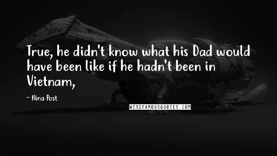 Nina Post Quotes: True, he didn't know what his Dad would have been like if he hadn't been in Vietnam,