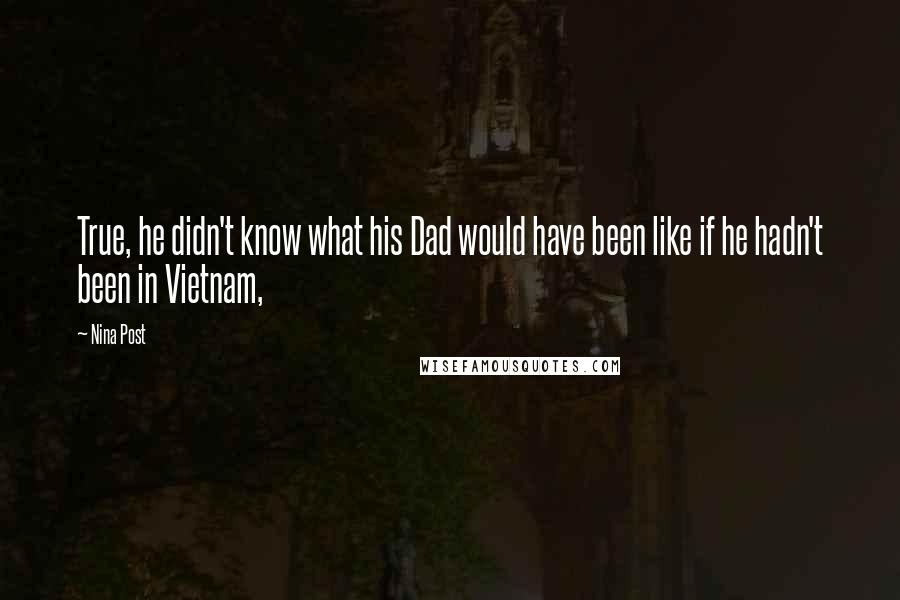 Nina Post Quotes: True, he didn't know what his Dad would have been like if he hadn't been in Vietnam,