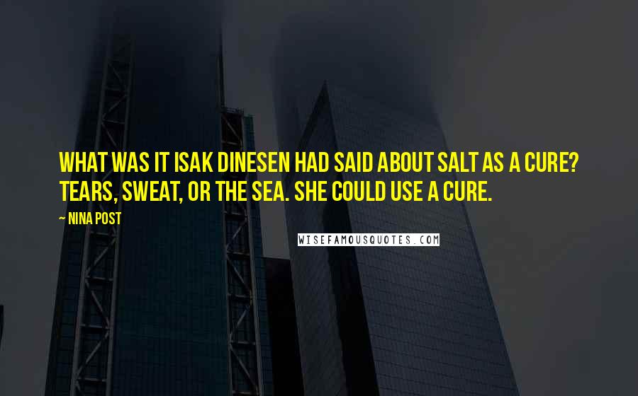 Nina Post Quotes: What was it Isak Dinesen had said about salt as a cure? Tears, sweat, or the sea. She could use a cure.