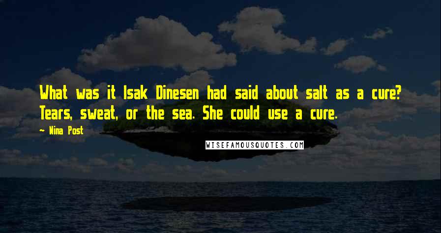 Nina Post Quotes: What was it Isak Dinesen had said about salt as a cure? Tears, sweat, or the sea. She could use a cure.