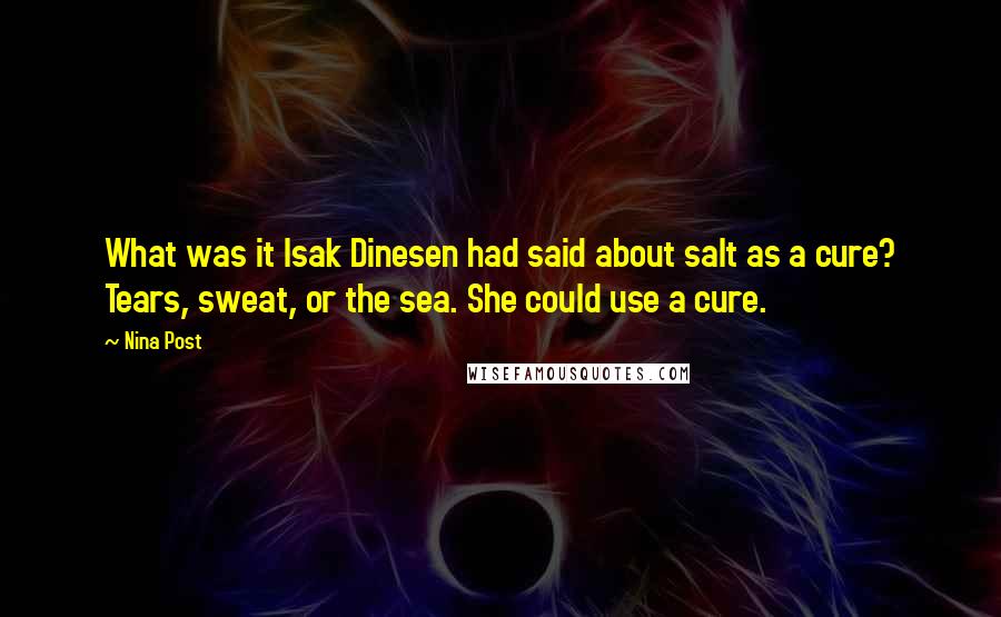 Nina Post Quotes: What was it Isak Dinesen had said about salt as a cure? Tears, sweat, or the sea. She could use a cure.