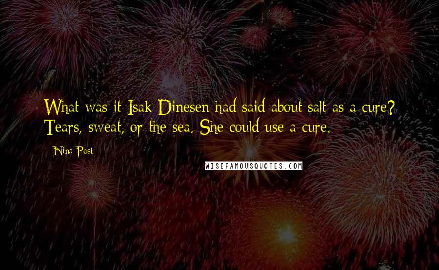 Nina Post Quotes: What was it Isak Dinesen had said about salt as a cure? Tears, sweat, or the sea. She could use a cure.