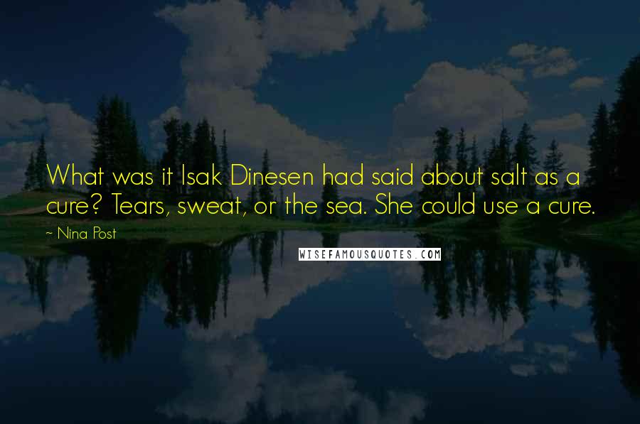 Nina Post Quotes: What was it Isak Dinesen had said about salt as a cure? Tears, sweat, or the sea. She could use a cure.