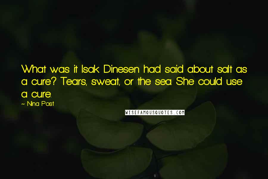 Nina Post Quotes: What was it Isak Dinesen had said about salt as a cure? Tears, sweat, or the sea. She could use a cure.