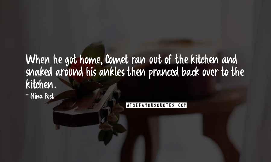 Nina Post Quotes: When he got home, Comet ran out of the kitchen and snaked around his ankles then pranced back over to the kitchen.