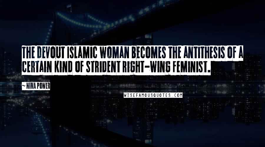 Nina Power Quotes: The devout Islamic woman becomes the antithesis of a certain kind of strident right-wing feminist.