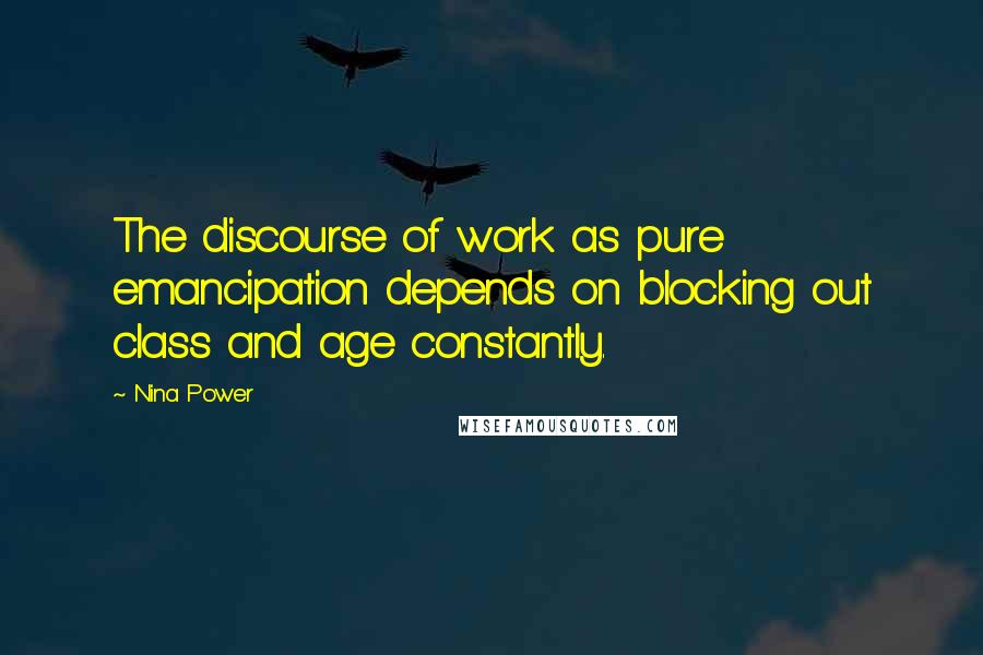 Nina Power Quotes: The discourse of work as pure emancipation depends on blocking out class and age constantly.