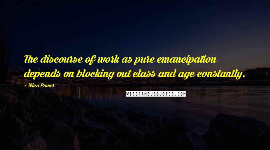 Nina Power Quotes: The discourse of work as pure emancipation depends on blocking out class and age constantly.