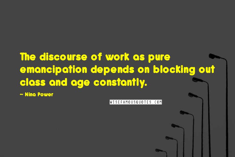 Nina Power Quotes: The discourse of work as pure emancipation depends on blocking out class and age constantly.