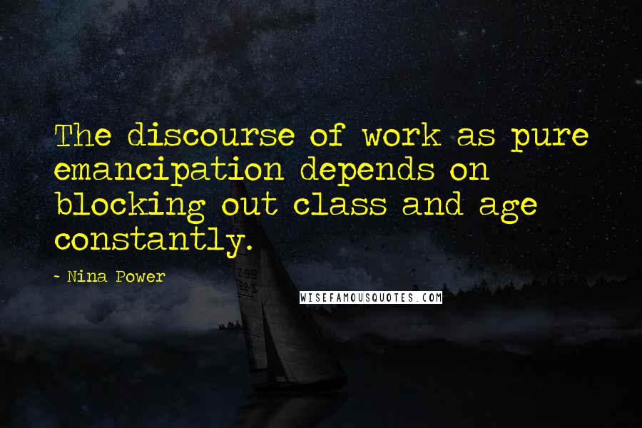 Nina Power Quotes: The discourse of work as pure emancipation depends on blocking out class and age constantly.