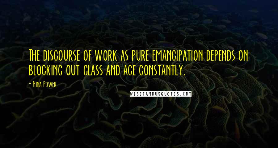 Nina Power Quotes: The discourse of work as pure emancipation depends on blocking out class and age constantly.