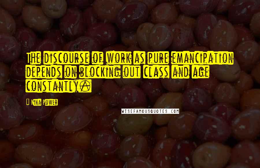 Nina Power Quotes: The discourse of work as pure emancipation depends on blocking out class and age constantly.