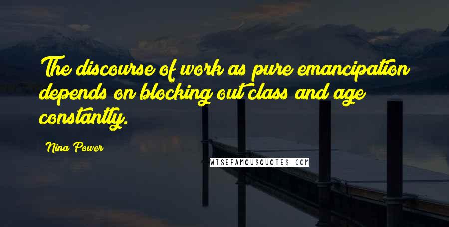 Nina Power Quotes: The discourse of work as pure emancipation depends on blocking out class and age constantly.