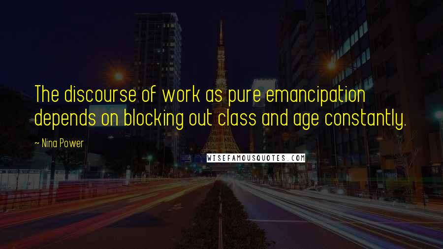 Nina Power Quotes: The discourse of work as pure emancipation depends on blocking out class and age constantly.