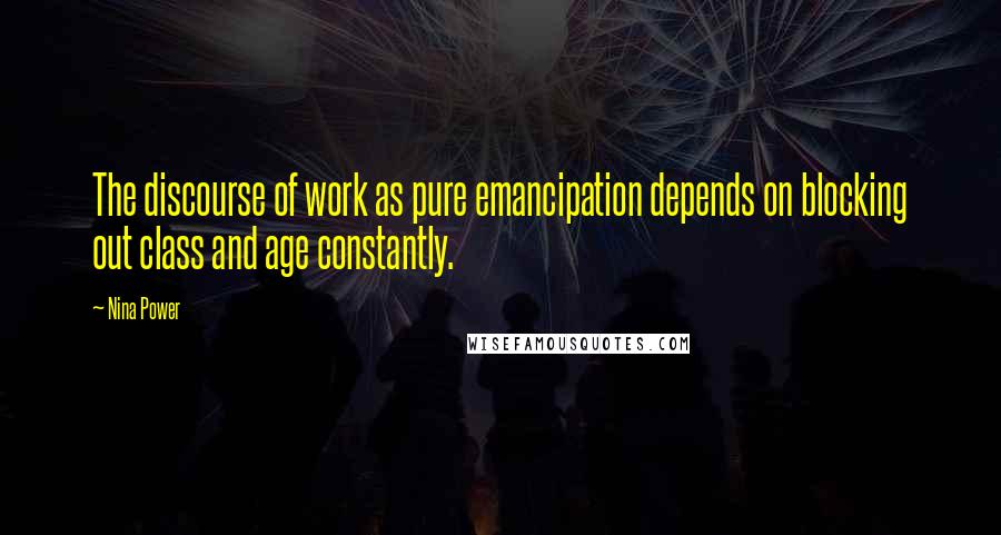 Nina Power Quotes: The discourse of work as pure emancipation depends on blocking out class and age constantly.