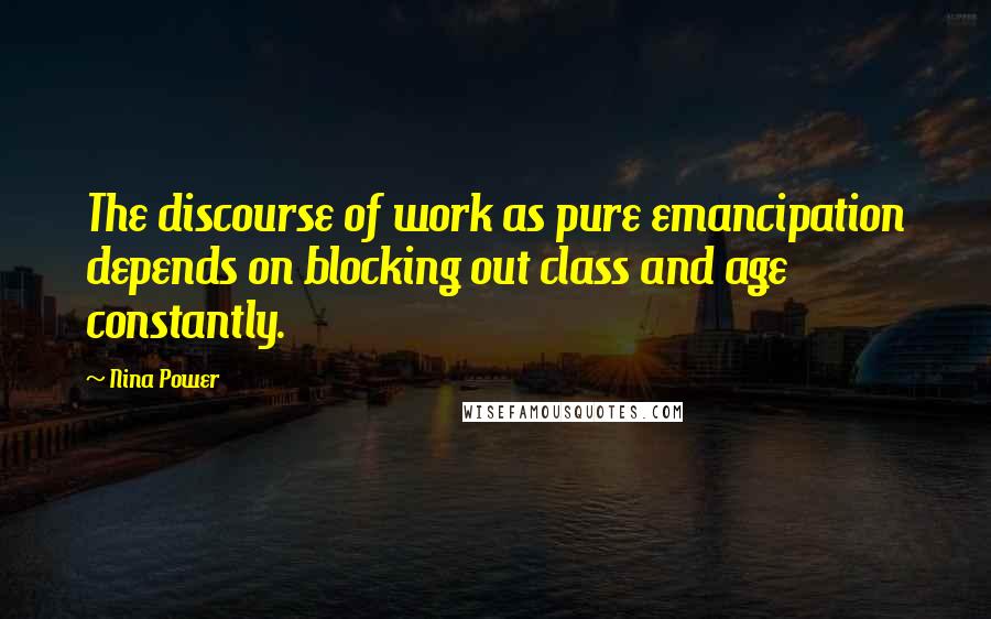 Nina Power Quotes: The discourse of work as pure emancipation depends on blocking out class and age constantly.