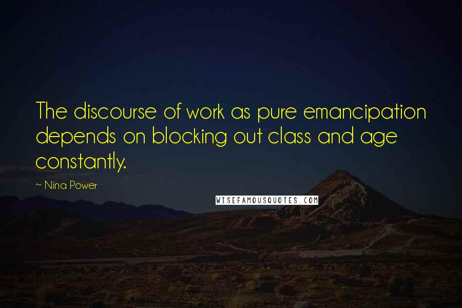 Nina Power Quotes: The discourse of work as pure emancipation depends on blocking out class and age constantly.