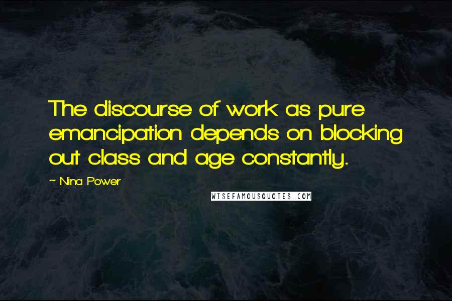 Nina Power Quotes: The discourse of work as pure emancipation depends on blocking out class and age constantly.