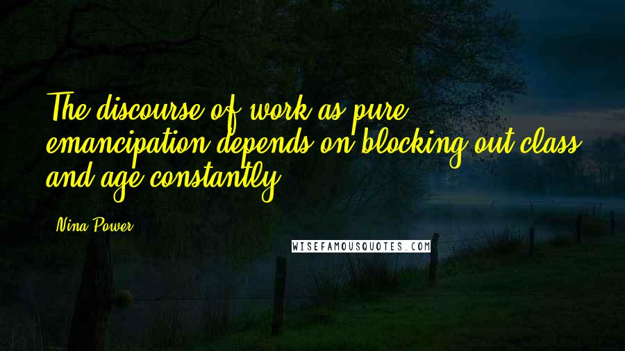 Nina Power Quotes: The discourse of work as pure emancipation depends on blocking out class and age constantly.